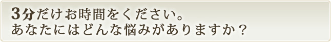 3分だけお時間をください。あなたにはどんな悩みがありますか？